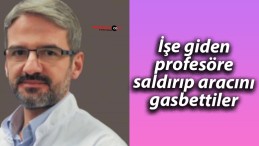 İşe giden profesöre saldırıp aracını gasbettiler