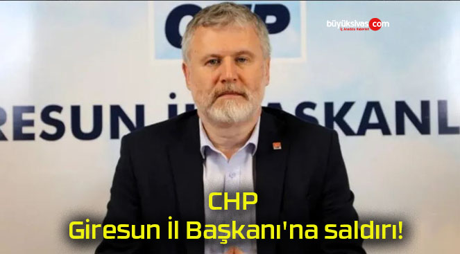 CHP Giresun İl Başkanı’na saldırı!