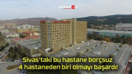 Sivas’taki bu hastane borçsuz 4 hastaneden biri olmayı başardı!