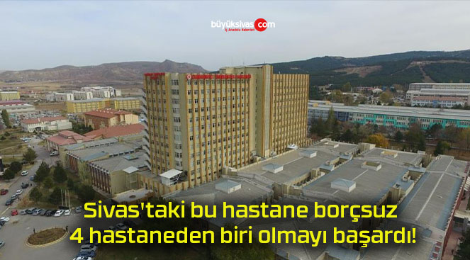 Sivas’taki bu hastane borçsuz 4 hastaneden biri olmayı başardı!