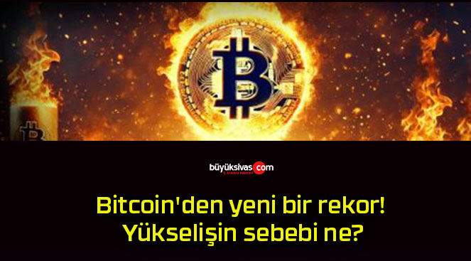 Bitcoin’den yeni bir rekor! Yükselişin sebebi ne?