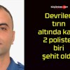 Devrilen tırın altında kalan 2 polisten biri şehit oldu!