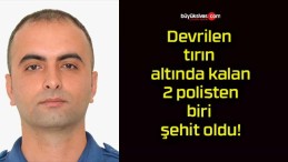 Devrilen tırın altında kalan 2 polisten biri şehit oldu!