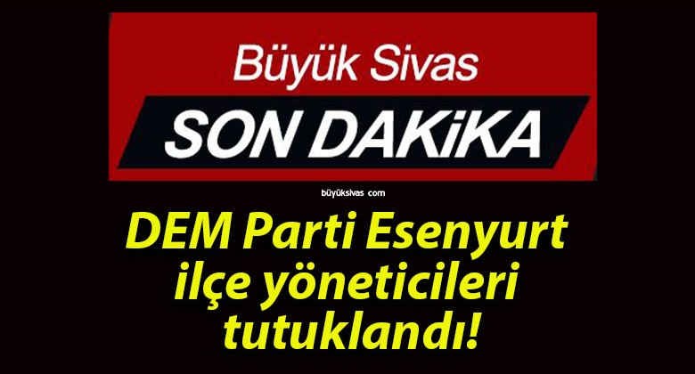 DEM Parti Esenyurt ilçe yöneticileri tutuklandı!