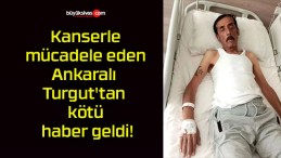 Kanserle mücadele eden Ankaralı Turgut’tan kötü haber geldi!