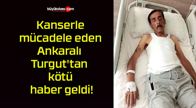 Kanserle mücadele eden Ankaralı Turgut’tan kötü haber geldi!