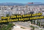 Hangi ilde kaç konut satıldı! Sivas listenin kaçıncı sırasında?