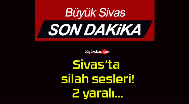 Sivas’ta silah sesleri! 2 yaralı…