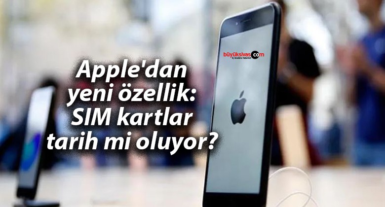 Apple’dan yeni özellik: SIM kartlar tarih mi oluyor?