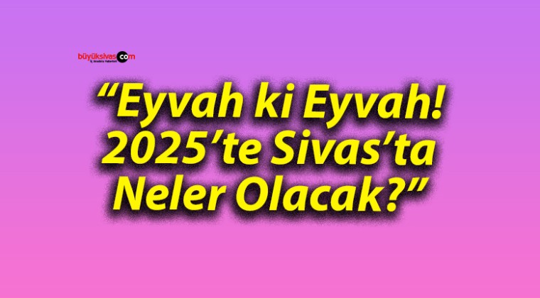 “Eyvah ki Eyvah! 2025’te Sivas’ta Neler Olacak?”