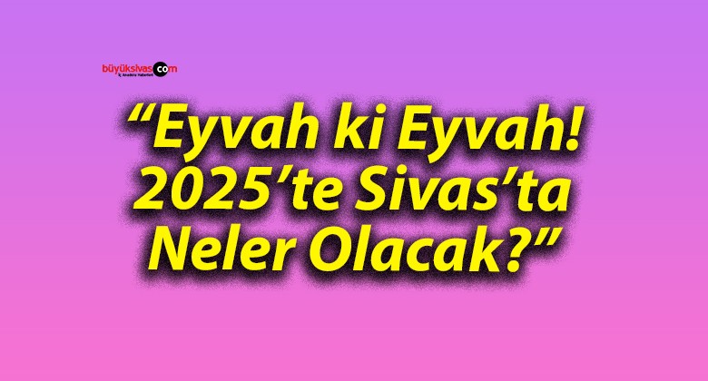 “Eyvah ki Eyvah! 2025’te Sivas’ta Neler Olacak?”