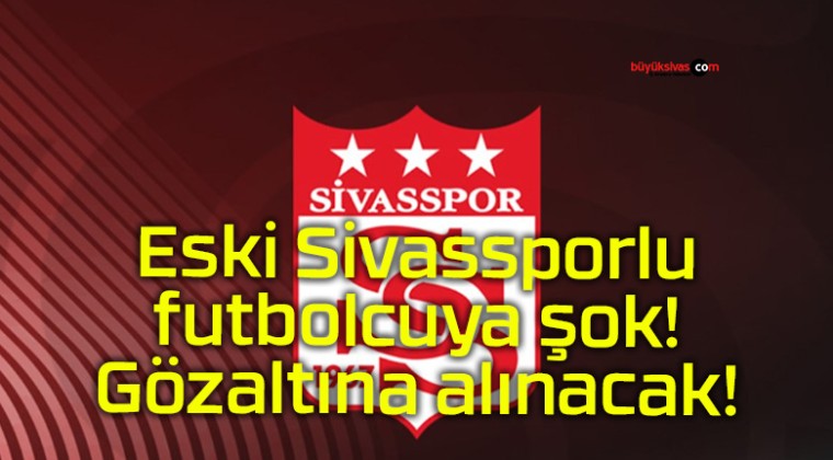 Eski Sivassporlu futbolcuya şok! Gözaltına alınacak!