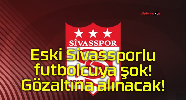 Eski Sivassporlu futbolcuya şok! Gözaltına alınacak!