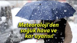 Meteoroloji’den soğuk hava ve kar uyarısı!