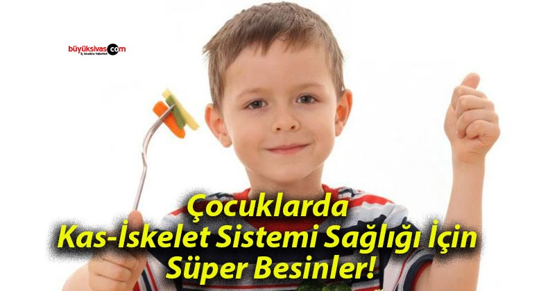 Çocuklarda Kas-İskelet Sistemi Sağlığı İçin Süper Besinler!