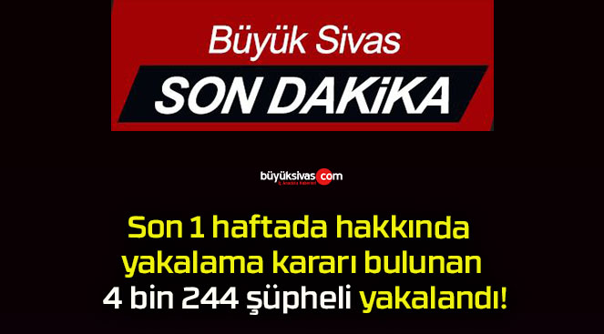 Son 1 haftada hakkında yakalama kararı bulunan 4 bin 244 şüpheli yakalandı!