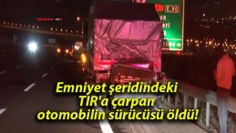 Emniyet şeridindeki TIR’a çarpan otomobilin sürücüsü öldü!