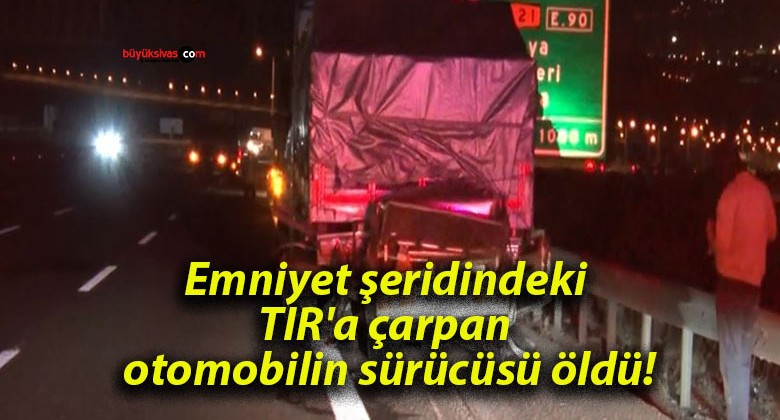 Emniyet şeridindeki TIR’a çarpan otomobilin sürücüsü öldü!