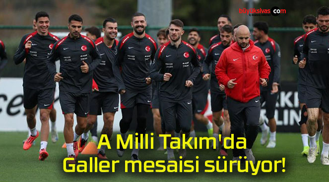 A Milli Takım’da Galler mesaisi sürüyor!