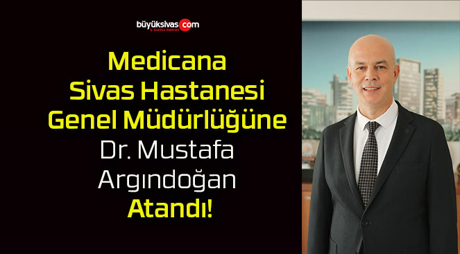 Medicana Sivas Hastanesi Genel Müdürlüğüne Dr. Mustafa Argındoğan Atandı!