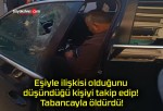 Eşiyle ilişkisi olduğunu düşündüğü kişiyi takip edip! Tabancayla öldürdü!