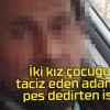 İki kız çocuğuna taciz eden adamdan pes dedirten istek