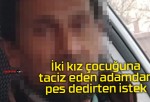 İki kız çocuğuna taciz eden adamdan pes dedirten istek