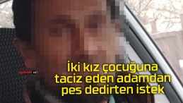 İki kız çocuğuna taciz eden adamdan pes dedirten istek