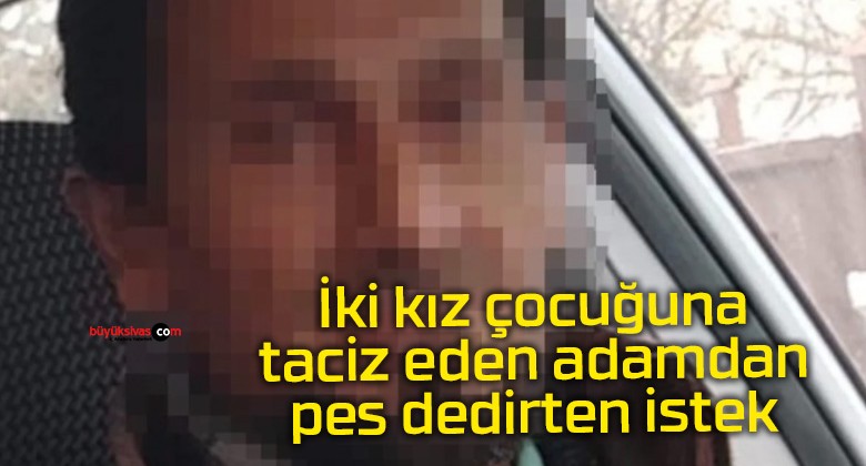 İki kız çocuğuna taciz eden adamdan pes dedirten istek