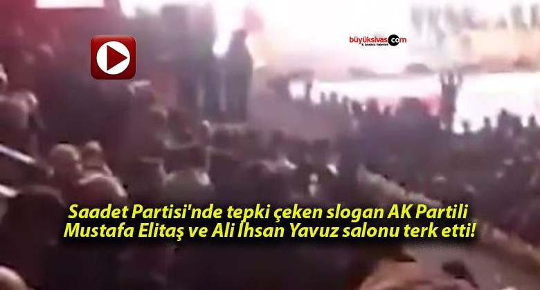 Saadet Partisi’nde tepki çeken slogan AK Partili Mustafa Elitaş ve Ali İhsan Yavuz salonu terk etti!