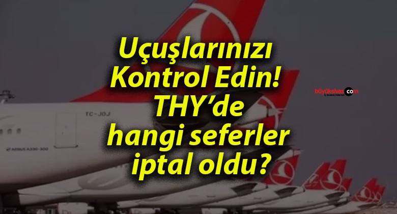 Uçuşlarınızı Kontrol Edin! THY hangi seferler iptal oldu?