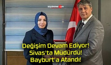 Değişim Devam Ediyor! Sivas’ta Müdürdü! Bayburt’a Atandı!