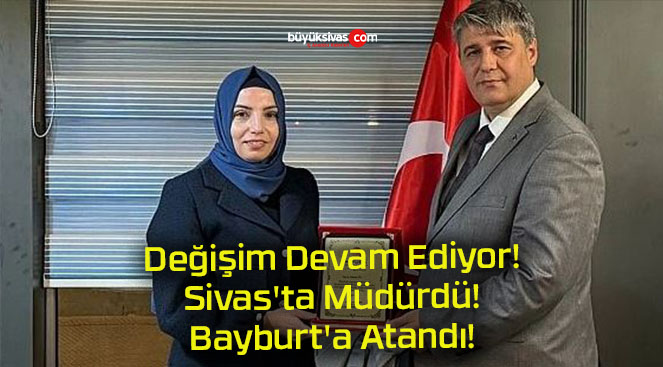 Değişim Devam Ediyor! Sivas’ta Müdürdü! Bayburt’a Atandı!