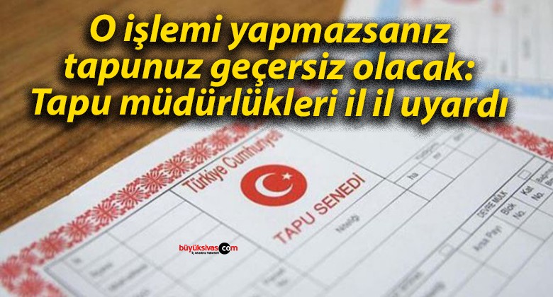 O işlemi yapmazsanız tapunuz geçersiz olacak: Tapu müdürlükleri il il uyardı