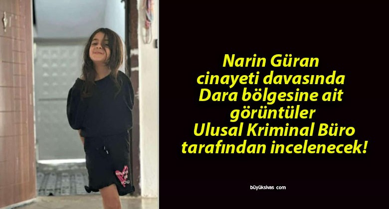 Narin Güran cinayeti davasında Dara bölgesine ait görüntüler Ulusal Kriminal Büro tarafından incelenecek!