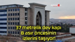 37 metrelik dev kapı 8 asır öncesinin izlerini taşıyor!