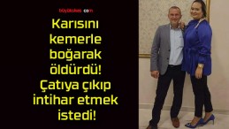 Karısını kemerle boğarak öldürdü! Çatıya çıkıp intihar etmek istedi!