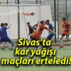 Sivas’ta kar yağışı maçları erteledi!