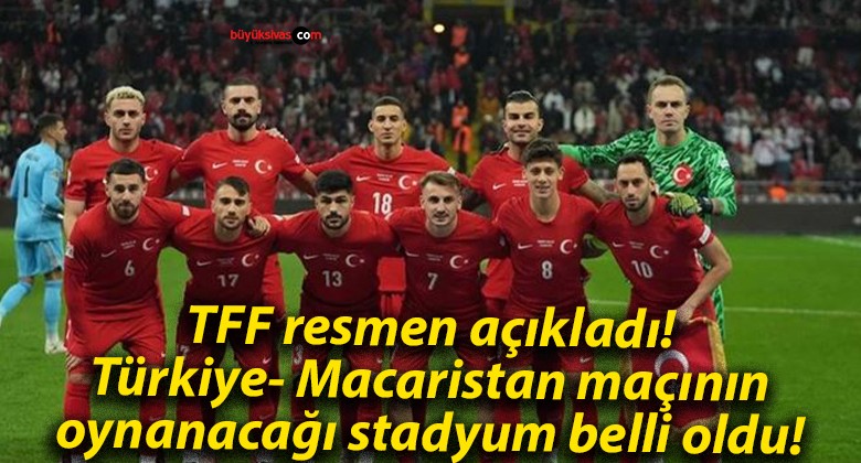 TFF resmen açıkladı! Türkiye- Macaristan maçının oynanacağı stadyum belli oldu!