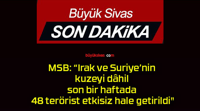 MSB: “Irak ve Suriye’nin kuzeyi dâhil son bir haftada 48 terörist etkisiz hale getirildi”