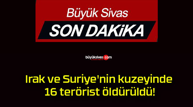 Irak ve Suriye’nin kuzeyinde 16 terörist öldürüldü!