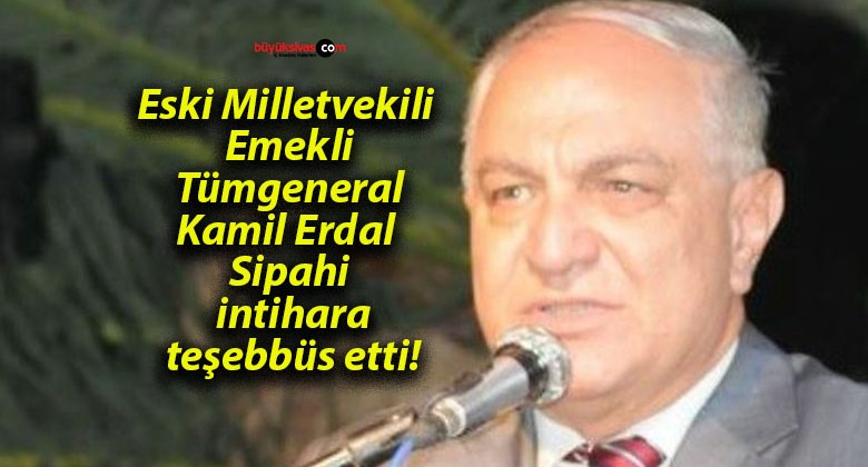 Eski Milletvekili Emekli Tümgeneral Kamil Erdal Sipahi intihara teşebbüs etti!