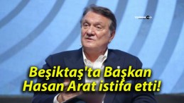 Beşiktaş’ta Başkan Hasan Arat istifa etti!