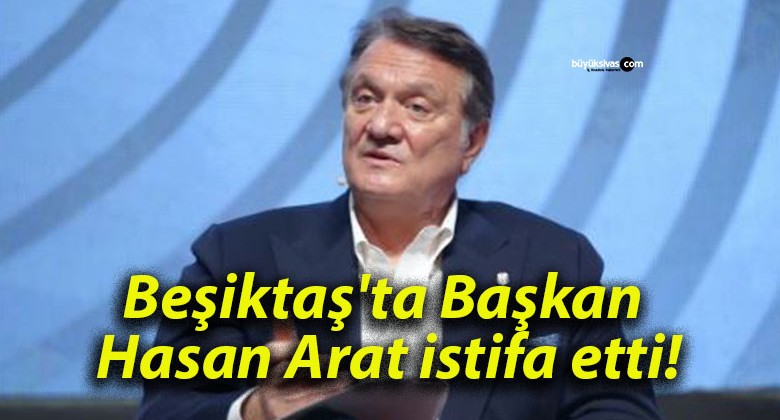 Beşiktaş’ta Başkan Hasan Arat istifa etti!