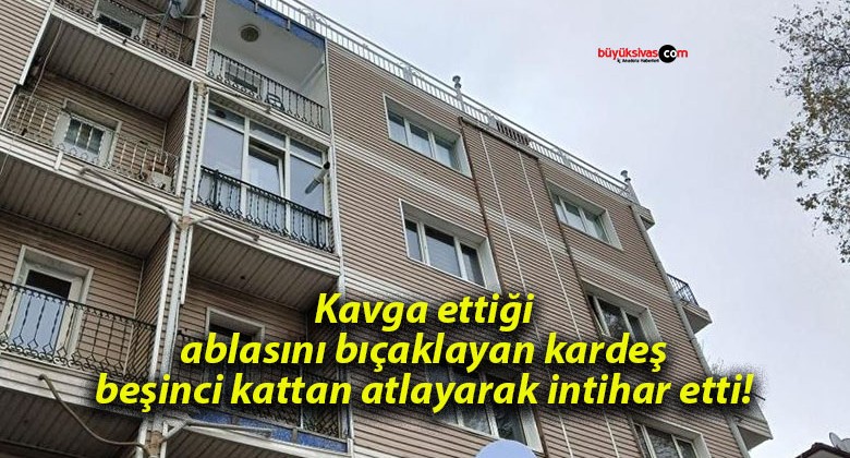 Kavga ettiği ablasını bıçaklayan kardeş beşinci kattan atlayarak intihar etti!