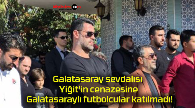 Galatasaray sevdalısı Yiğit’in cenazesine Galatasaraylı futbolcular katılmadı!