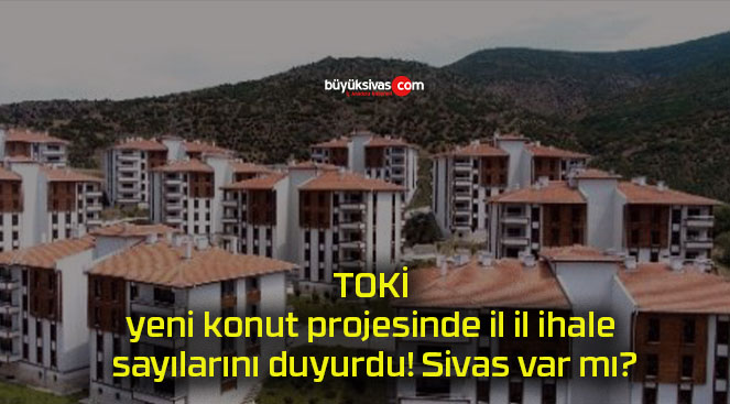 TOKİ yeni konut projesinde il il ihale sayılarını duyurdu! Sivas var mı?