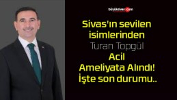 Sivas’ın sevilen isimlerinden Turan Topgül Acil Ameliyata Alındı! İşte son durumu..