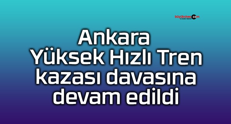 Ankara Yüksek Hızlı Tren kazası davasına devam edildi