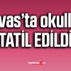 Sivas’ta okullar tatil…